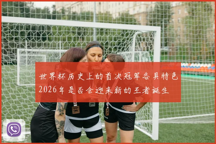 世界杯历史上的首次冠军各具特色2026年是否会迎来新的王者诞生