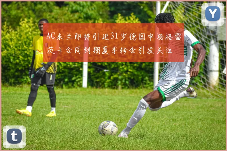 AC米兰即将引进31岁德国中场格雷茨卡合同到期夏季转会引发关注