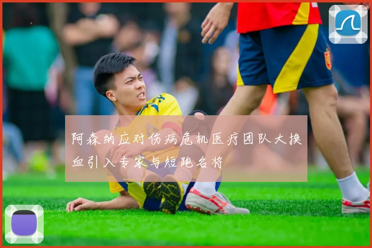 阿森纳应对伤病危机医疗团队大换血引入专家与短跑名将