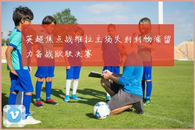 英超焦点战维拉主场失利利物浦留力备战欧联决赛
