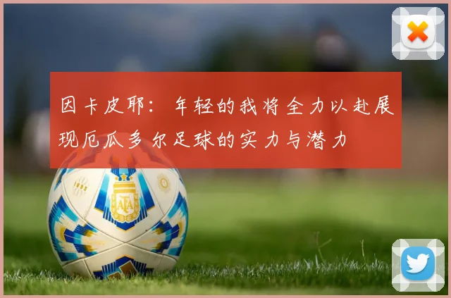 因卡皮耶：年轻的我将全力以赴展现厄瓜多尔足球的实力与潜力