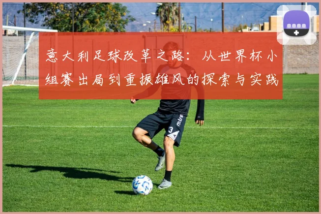 意大利足球改革之路：从世界杯小组赛出局到重振雄风的探索与实践