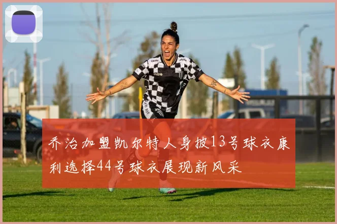 乔治加盟凯尔特人身披13号球衣康利选择44号球衣展现新风采