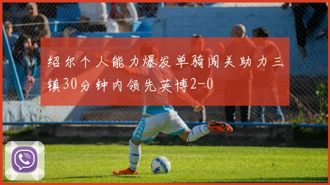 绍尔个人能力爆发单骑闯关助力三镇30分钟内领先英博2-0
