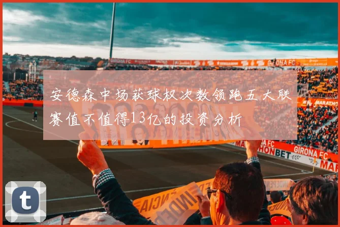 安德森中场获球权次数领跑五大联赛值不值得13亿的投资分析