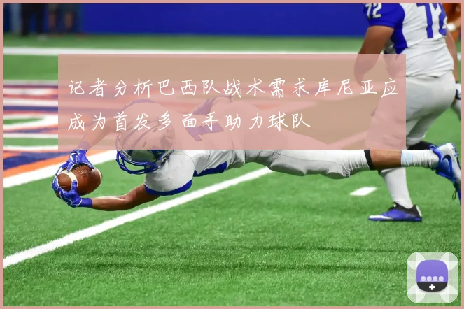 记者分析巴西队战术需求库尼亚应成为首发多面手助力球队