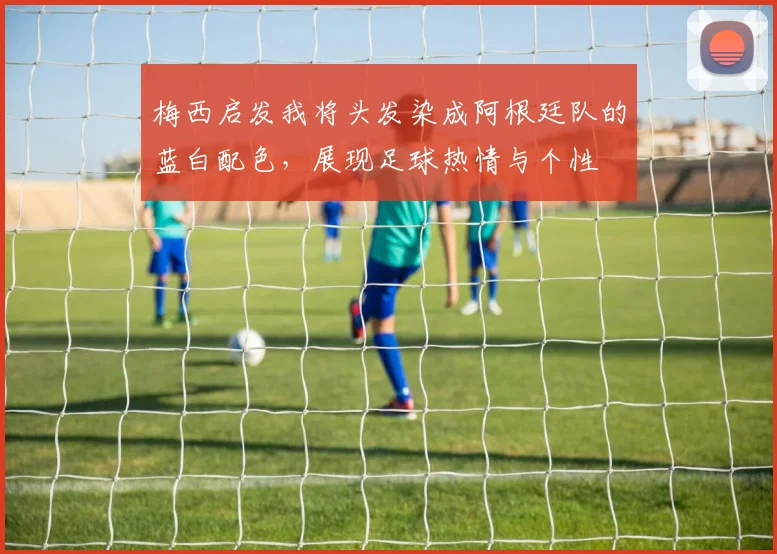 梅西启发我将头发染成阿根廷队的蓝白配色，展现足球热情与个性