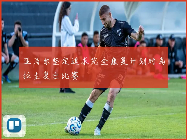 亚马尔坚定追求完全康复计划对乌拉圭复出比赛