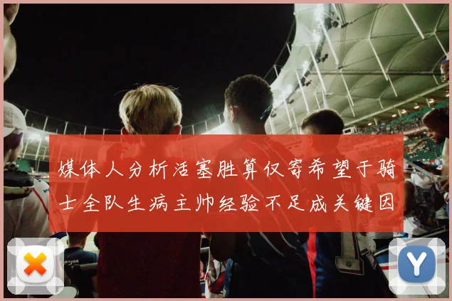 媒体人分析活塞胜算仅寄希望于骑士全队生病主帅经验不足成关键因素