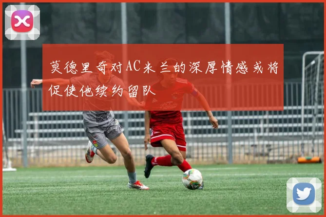 莫德里奇对AC米兰的深厚情感或将促使他续约留队