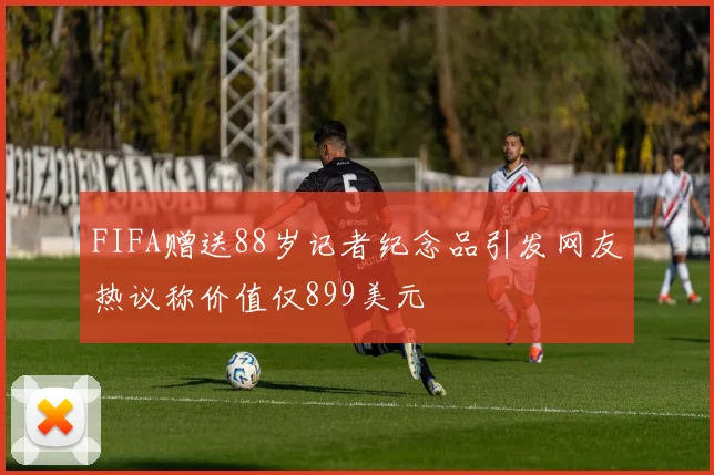 FIFA赠送88岁记者纪念品引发网友热议称价值仅899美元