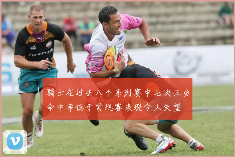 骑士在过去八个系列赛中七次三分命中率低于常规赛表现令人失望