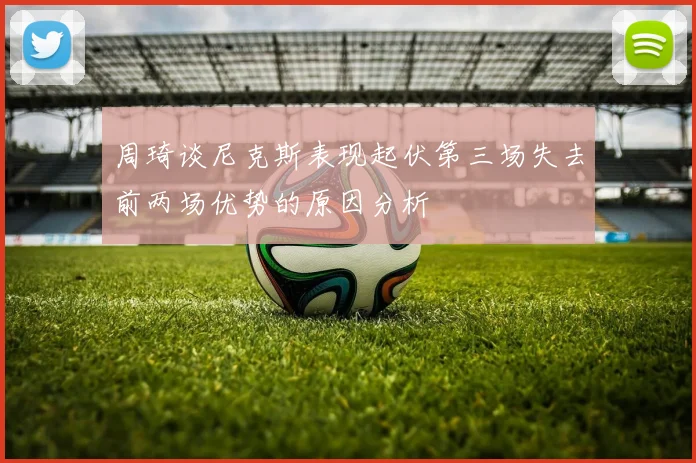 周琦谈尼克斯表现起伏第三场失去前两场优势的原因分析