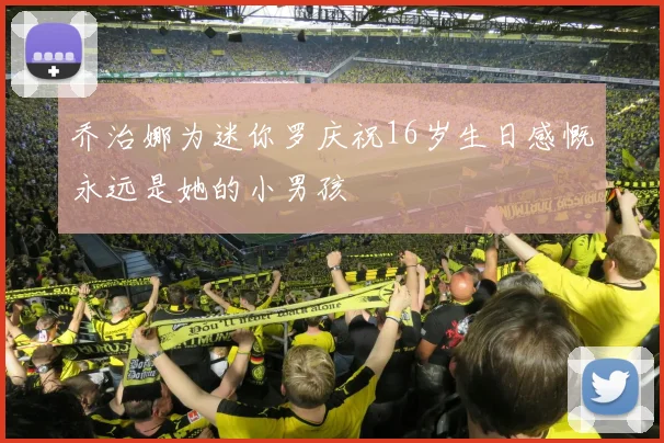乔治娜为迷你罗庆祝16岁生日感慨永远是她的小男孩