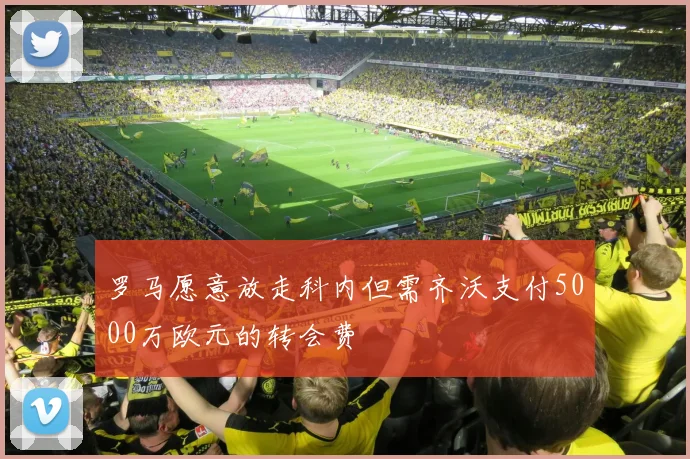 罗马愿意放走科内但需齐沃支付5000万欧元的转会费