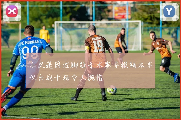 小皮蓬因右脚趾手术赛季报销本季仅出战十场令人惋惜