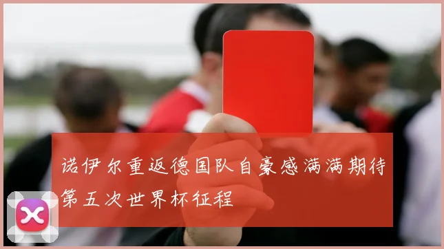 诺伊尔重返德国队自豪感满满期待第五次世界杯征程