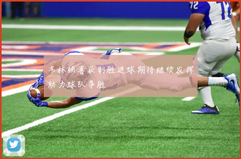 韦林顿喜获制胜进球期待继续发挥助力球队争胜