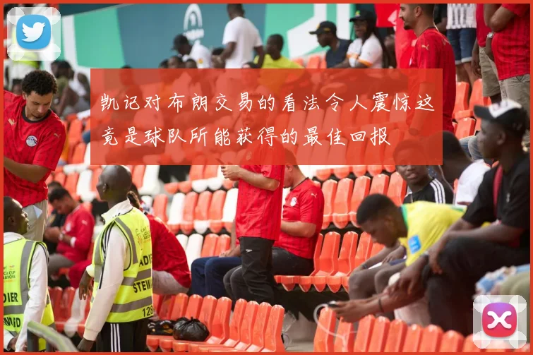 凯记对布朗交易的看法令人震惊这竟是球队所能获得的最佳回报