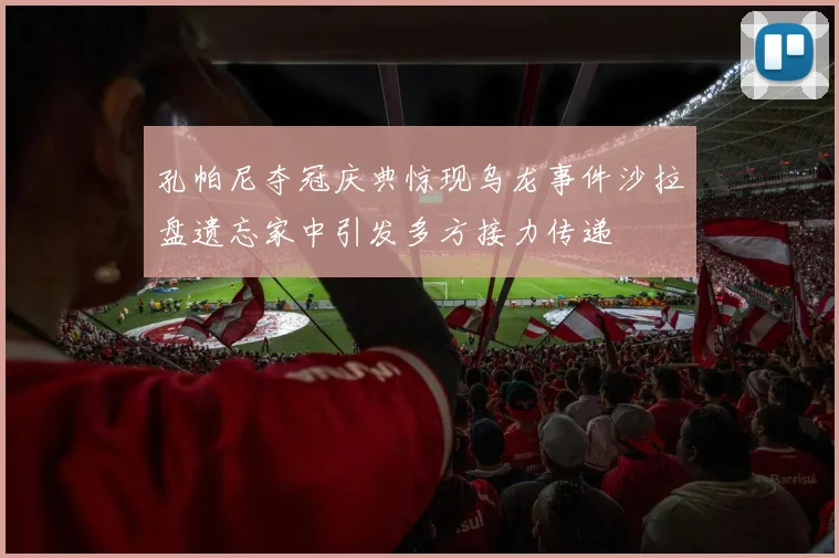 孔帕尼夺冠庆典惊现乌龙事件沙拉盘遗忘家中引发多方接力传递