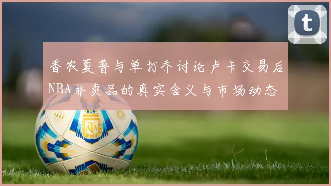 香农夏普与单打乔讨论卢卡交易后NBA非卖品的真实含义与市场动态