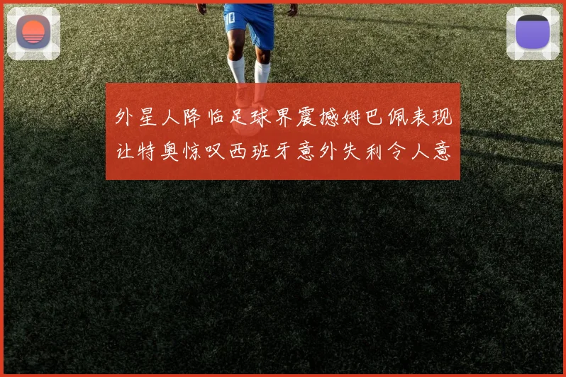 外星人降临足球界震撼姆巴佩表现让特奥惊叹西班牙意外失利令人意外