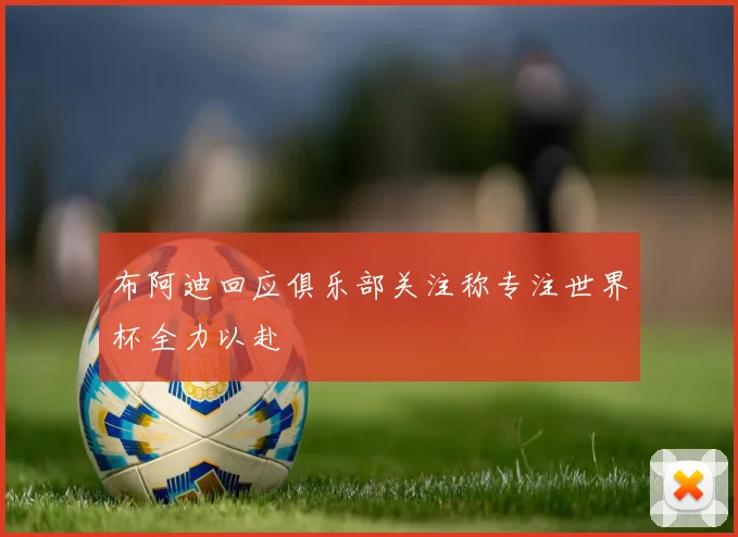 布阿迪回应俱乐部关注称专注世界杯全力以赴