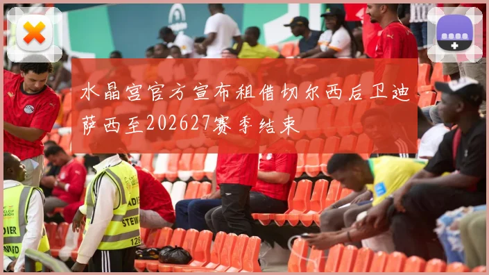 水晶宫官方宣布租借切尔西后卫迪萨西至202627赛季结束