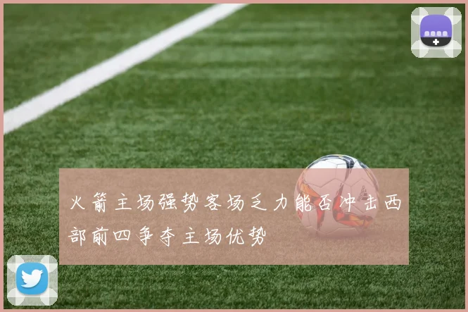 火箭主场强势客场乏力能否冲击西部前四争夺主场优势