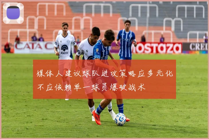 媒体人建议球队进攻策略应多元化不应依赖单一球员爆破战术