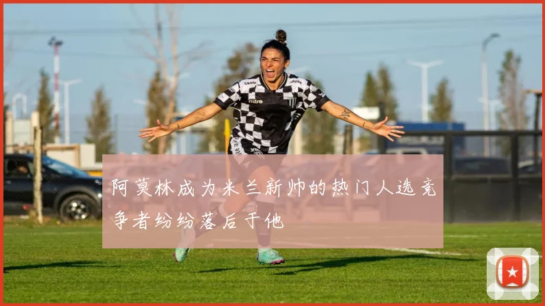 阿莫林成为米兰新帅的热门人选竞争者纷纷落后于他