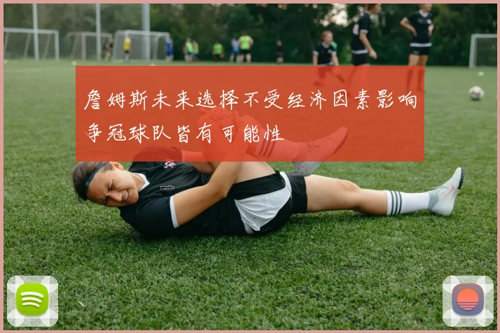 詹姆斯未来选择不受经济因素影响争冠球队皆有可能性