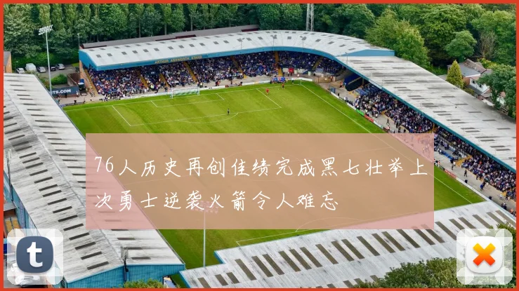 76人历史再创佳绩完成黑七壮举上次勇士逆袭火箭令人难忘