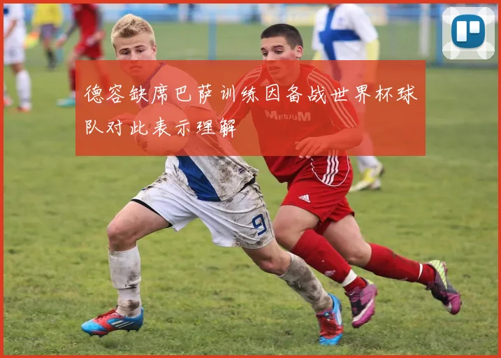 德容缺席巴萨训练因备战世界杯球队对此表示理解