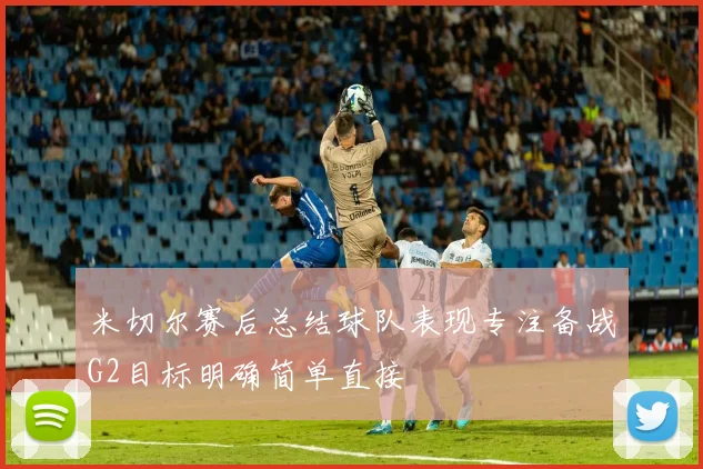 米切尔赛后总结球队表现专注备战G2目标明确简单直接